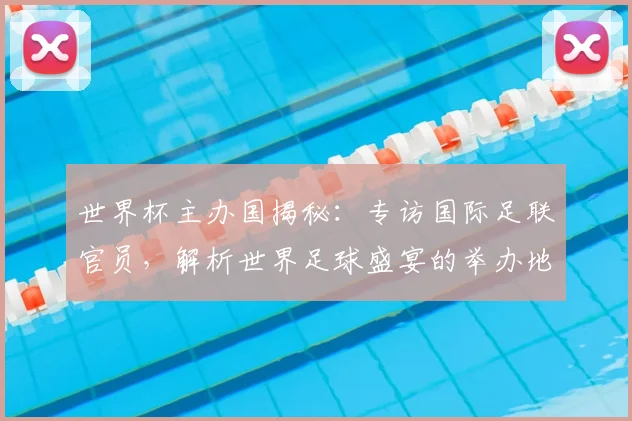 世界杯主办国揭秘：专访国际足联官员，解析世界足球盛宴的举办地选择