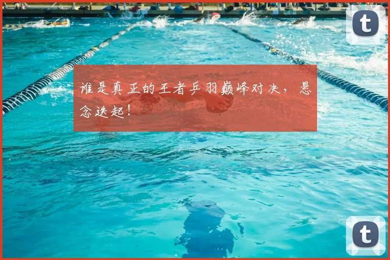 谁是真正的王者乒羽巅峰对决，悬念迭起！