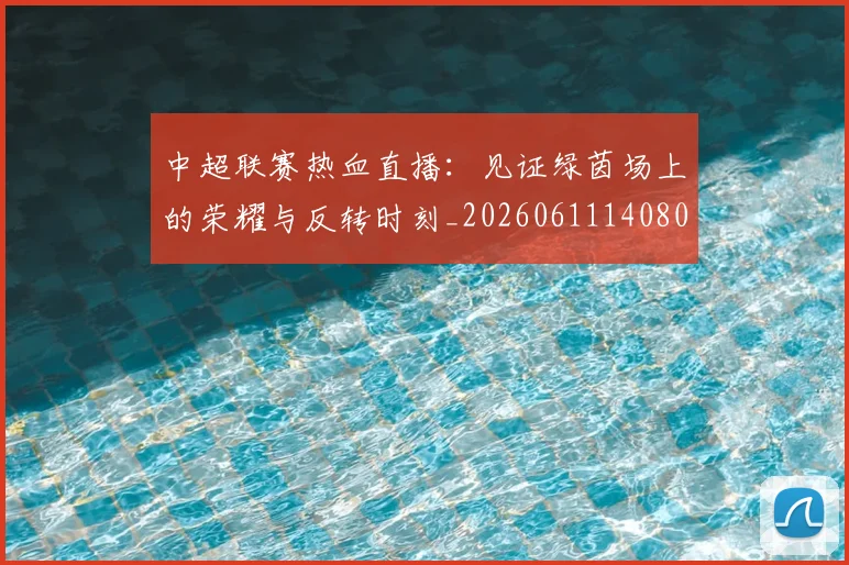 中超联赛热血直播：见证绿茵场上的荣耀与反转时刻_20260611140807