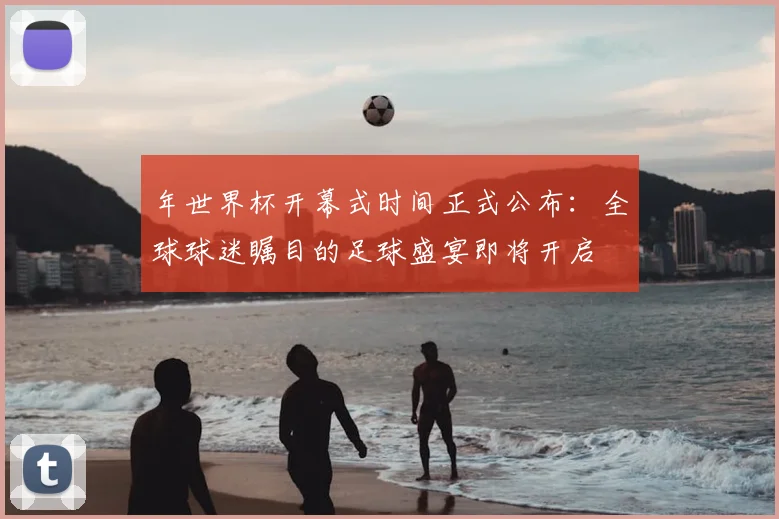 年世界杯开幕式时间正式公布：全球球迷瞩目的足球盛宴即将开启