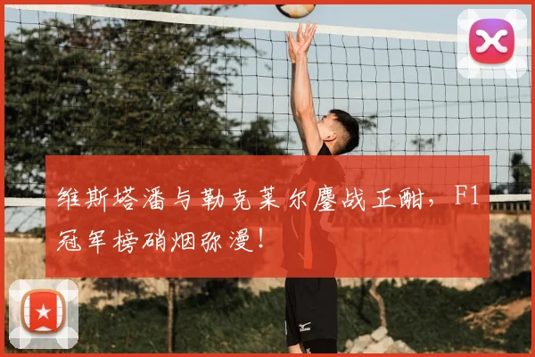 维斯塔潘与勒克莱尔鏖战正酣，F1冠军榜硝烟弥漫！