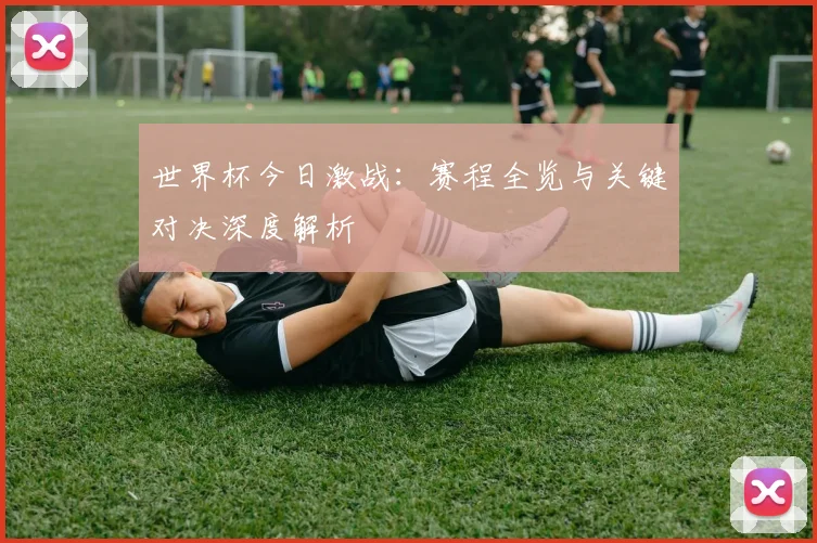 世界杯今日激战：赛程全览与关键对决深度解析