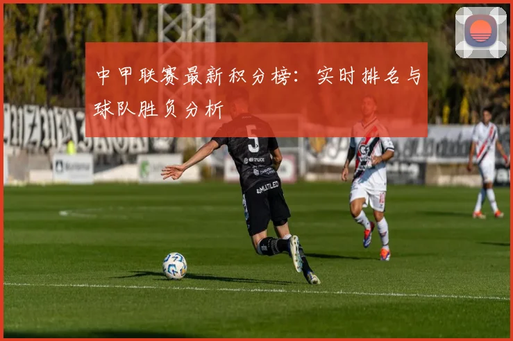 中甲联赛最新积分榜：实时排名与球队胜负分析