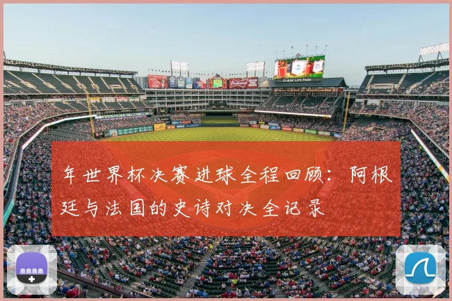 年世界杯决赛进球全程回顾:阿根廷与法国的史诗对决全记录