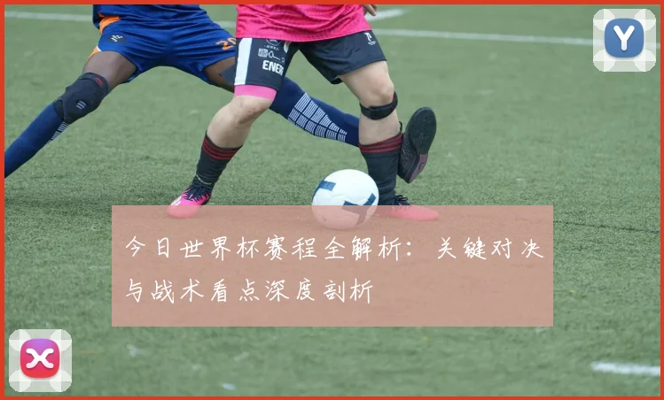 今日世界杯赛程全解析：关键对决与战术看点深度剖析