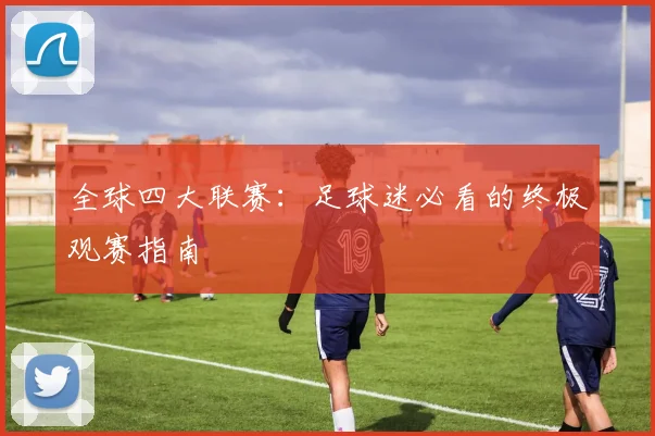 全球四大联赛：足球迷必看的终极观赛指南