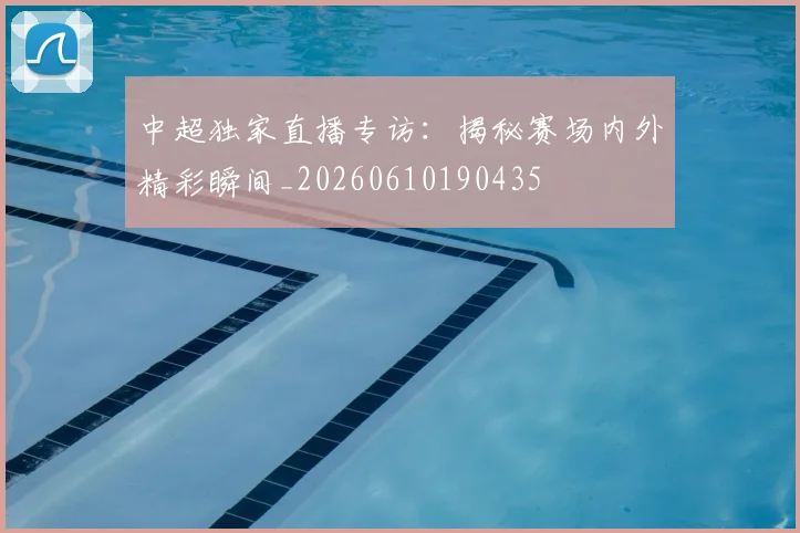 中超独家直播专访：揭秘赛场内外精彩瞬间_20260610190435