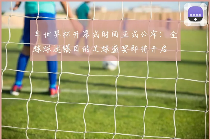 年世界杯开幕式时间正式公布：全球球迷瞩目的足球盛宴即将开启