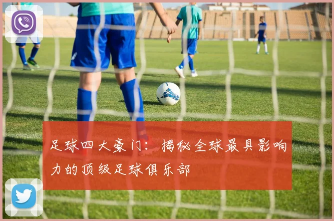 足球四大豪门:揭秘全球最具影响力的顶级足球俱乐部