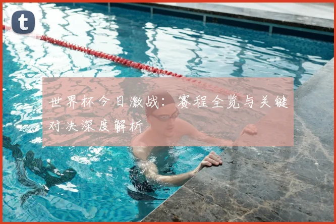 世界杯今日激战:赛程全览与关键对决深度解析
