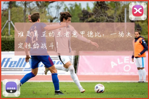 谁是真正的王者意甲德比，一场决定性的战斗！