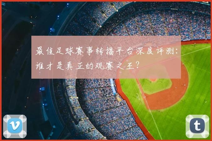 最佳足球赛事转播平台深度评测：谁才是真正的观赛之王？