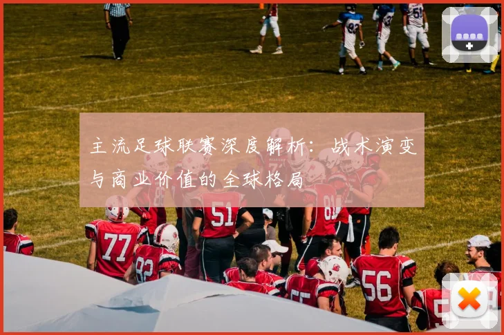 主流足球联赛深度解析：战术演变与商业价值的全球格局