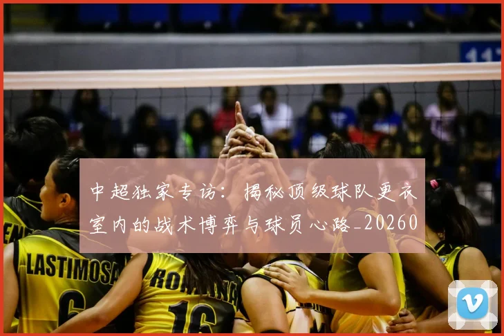 中超独家专访：揭秘顶级球队更衣室内的战术博弈与球员心路_20260610190434
