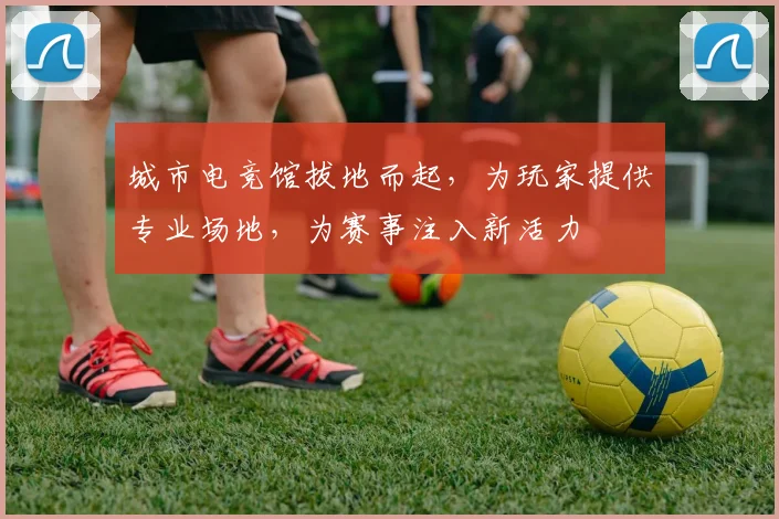 城市电竞馆拔地而起，为玩家提供专业场地，为赛事注入新活力